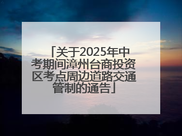 关于2025年中考期间漳州台商投资区考点周边道路交通管制的通告