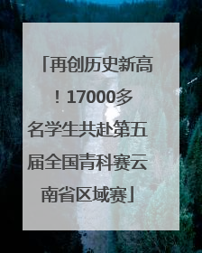 再创历史新高！17000多名学生共赴第五届全国青科赛云南省区域赛