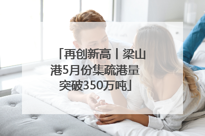 再创新高丨梁山港5月份集疏港量突破350万吨