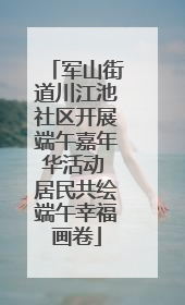军山街道川江池社区开展端午嘉年华活动 居民共绘端午幸福画卷