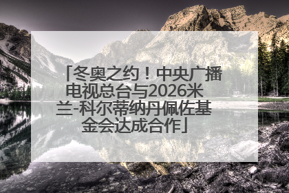 冬奥之约！中央广播电视总台与2026米兰-科尔蒂纳丹佩佐基金会达成合作