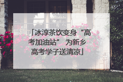 冰淳茶饮变身“高考加油站” 为新乡高考学子送清凉