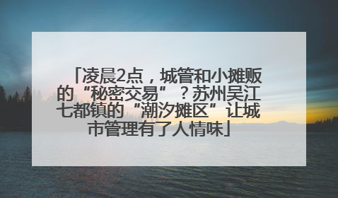 凌晨2点，城管和小摊贩的“秘密交易”？苏州吴江七都镇的“潮汐摊区”让城市管理有了人情味