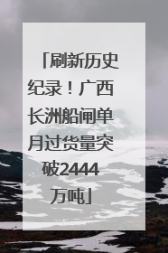 刷新历史纪录！广西长洲船闸单月过货量突破2444万吨