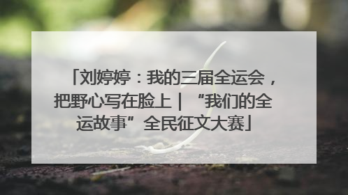 刘婷婷：我的三届全运会，把野心写在脸上｜“我们的全运故事”全民征文大赛