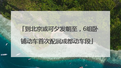 到北京或可夕发朝至，6组卧铺动车首次配属成都动车段