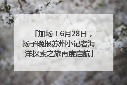 加场！6月28日，扬子晚报苏州小记者海洋探索之旅再度启航