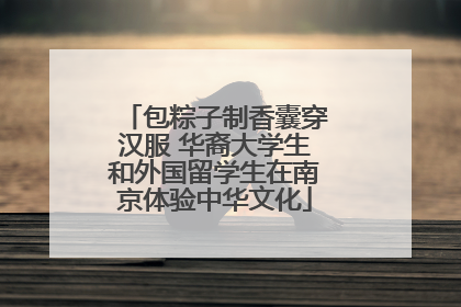 包粽子制香囊穿汉服 华裔大学生和外国留学生在南京体验中华文化