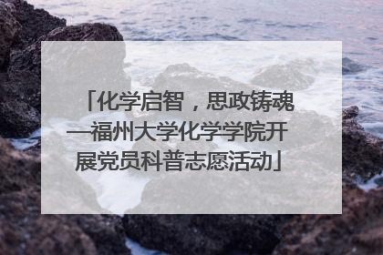 化学启智，思政铸魂—福州大学化学学院开展党员科普志愿活动
