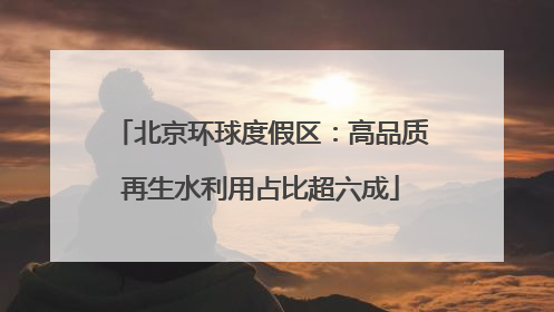 北京环球度假区：高品质再生水利用占比超六成