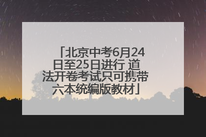 北京中考6月24日至25日进行 道法开卷考试只可携带六本统编版教材