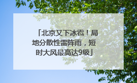 北京又下冰雹！局地分散性雷阵雨，短时大风最高达9级
