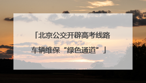 北京公交开辟高考线路车辆维保“绿色通道”
