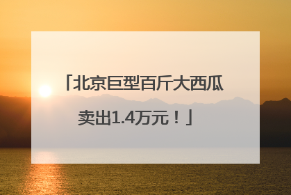 北京巨型百斤大西瓜卖出1.4万元！