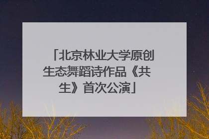 北京林业大学原创生态舞蹈诗作品《共生》首次公演