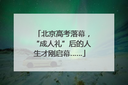北京高考落幕，“成人礼”后的人生才刚启幕……