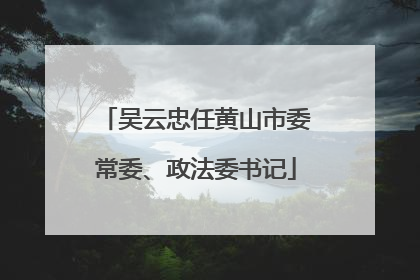 吴云忠任黄山市委常委、政法委书记
