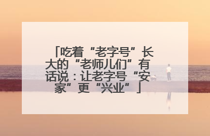 吃着“老字号”长大的“老师儿们”有话说：让老字号“安家”更“兴业”