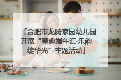 合肥市龙腾家园幼儿园开展“童趣端午汇·乐韵绽华光”主题活动