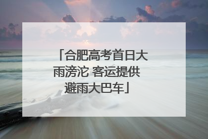 合肥高考首日大雨滂沱 客运提供避雨大巴车