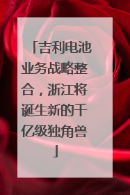 吉利电池业务战略整合，浙江将诞生新的千亿级独角兽