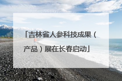 吉林省人参科技成果（产品）展在长春启动