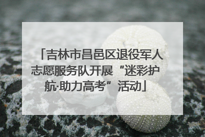 吉林市昌邑区退役军人志愿服务队开展“迷彩护航·助力高考”活动