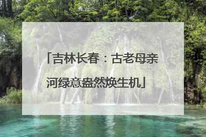 吉林长春：古老母亲河绿意盎然焕生机