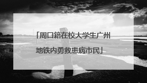 周口籍在校大学生广州地铁内勇救患病市民