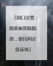 周口交警：精准施策除隐患，便民利企优环境
