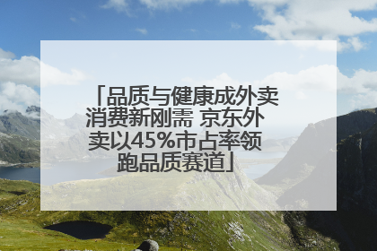 品质与健康成外卖消费新刚需 京东外卖以45%市占率领跑品质赛道