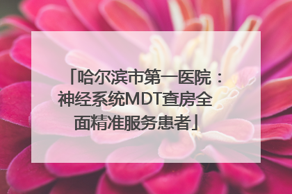 哈尔滨市第一医院：神经系统MDT查房全面精准服务患者