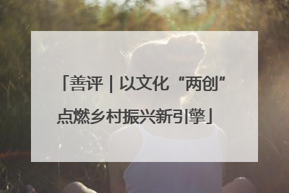 善评｜以文化“两创”点燃乡村振兴新引擎