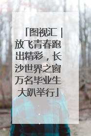 图视汇｜放飞青春跑出精彩，长沙世界之窗万名毕业生大趴举行