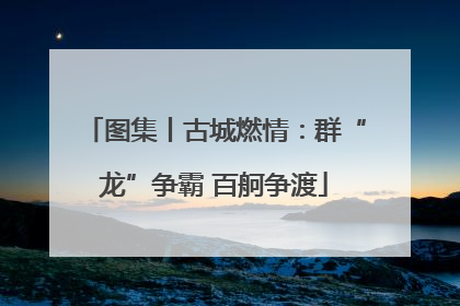 图集丨古城燃情：群“龙”争霸 百舸争渡