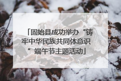 固始县成功举办“铸牢中华民族共同体意识”端午节主题活动