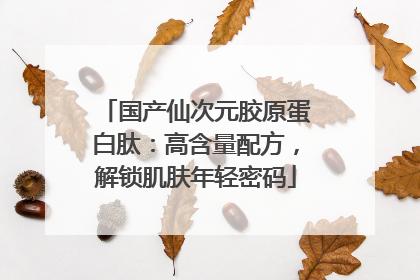 国产仙次元胶原蛋白肽：高含量配方，解锁肌肤年轻密码