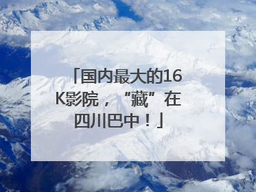 国内最大的16K影院，“藏”在四川巴中！