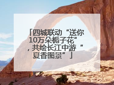 四城联动“送你10万朵栀子花”，共绘长江中游“夏香图景”