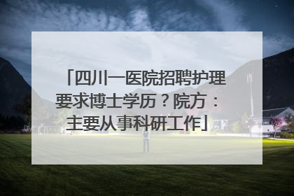 四川一医院招聘护理要求博士学历？院方：主要从事科研工作