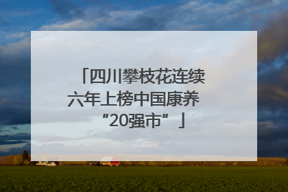 四川攀枝花连续六年上榜中国康养“20强市”