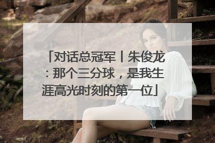 对话总冠军丨朱俊龙：那个三分球，是我生涯高光时刻的第一位