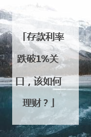 存款利率跌破1%关口，该如何理财？