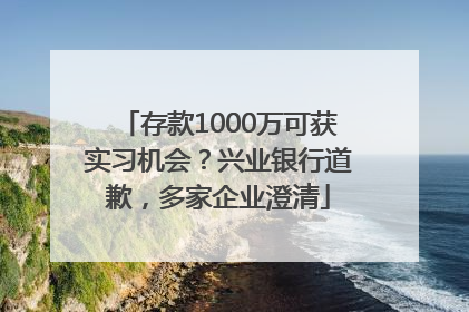 存款1000万可获实习机会？兴业银行道歉，多家企业澄清