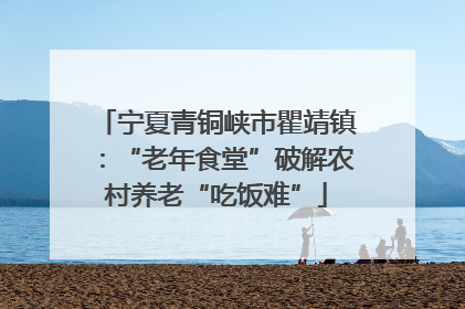 宁夏青铜峡市瞿靖镇：“老年食堂”破解农村养老“吃饭难”
