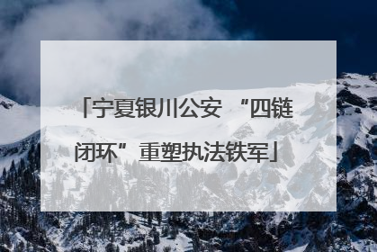 宁夏银川公安 “四链闭环”重塑执法铁军