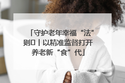 守护老年幸福“法”则⑮丨以精准监督打开养老新“食”代