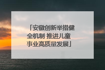 安徽创新举措健全机制 推进儿童事业高质量发展