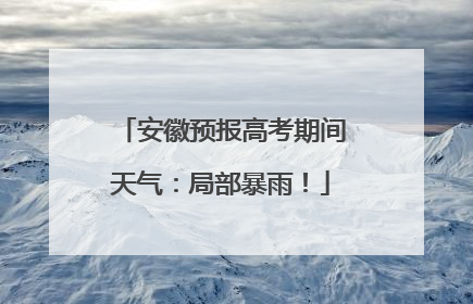 安徽预报高考期间天气：局部暴雨！