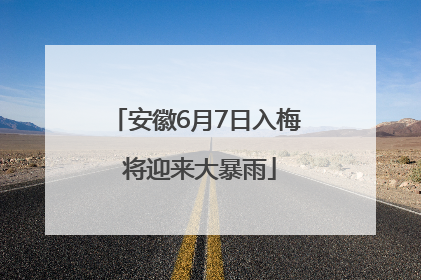 安徽6月7日入梅 将迎来大暴雨